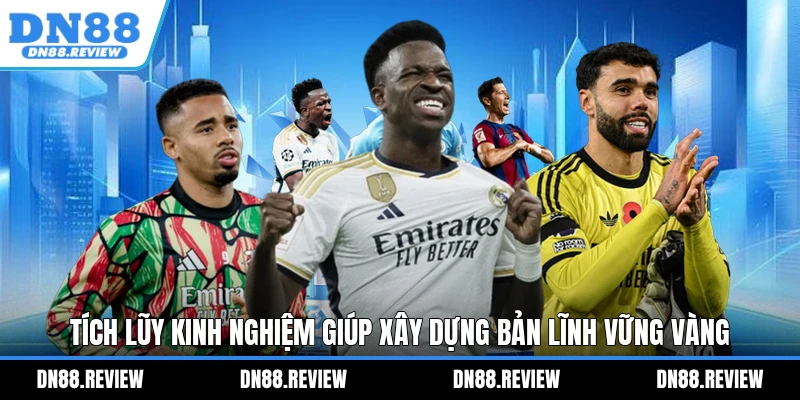 Tích lũy kinh nghiệm giúp xây dựng bản lĩnh vững vàng Tích lũy kinh nghiệm giúp xây dựng bản lĩnh vững vàng